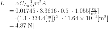 \begin{array}{ll}
 L &= \alpha C_{L_\alpha} \frac{1}{2} \rho v^2 A\\\
 &= 0.01745 \cdot 3.3616 \cdot 0.5\
    \cdot 1.055 [\rm{\frac{kg}{m^3}}]\\\
    &\quad \cdot(1.1 \cdot 334.4 [\rm{\frac{m}{s}}])^2\
    \cdot 11.64\times10^{-4} [\rm{m}^2]\\\
 &= 4.87 [\rm{N}]\
\end{array}